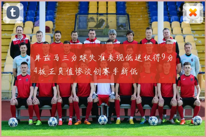 库兹马三分球失准表现低迷仅得9分4板正负值惨淡创赛季新低