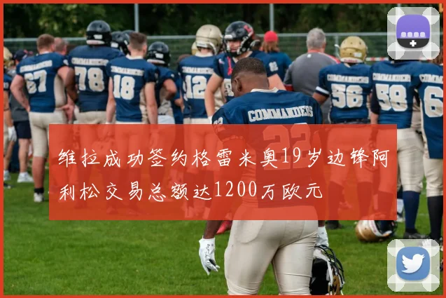 维拉成功签约格雷米奥19岁边锋阿利松交易总额达1200万欧元