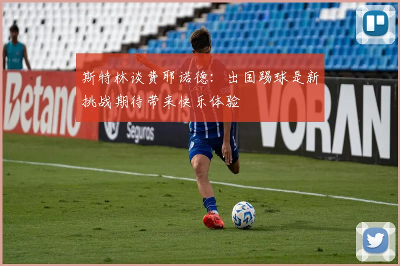 斯特林谈费耶诺德：出国踢球是新挑战期待带来快乐体验